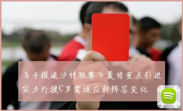 马卡报道沙特联赛今夏将重点引进实力外援C罗需适应新阵容变化