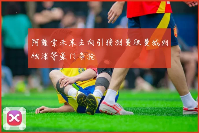 阿隆索未来去向引猜测曼联曼城利物浦等豪门争抢
