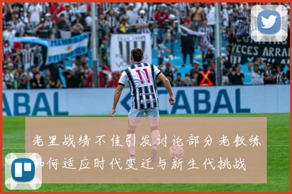 老里战绩不佳引发讨论部分老教练如何适应时代变迁与新生代挑战