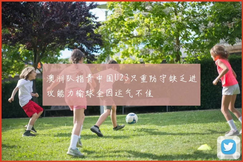 澳洲队指责中国U23只重防守缺乏进攻能力输球全因运气不佳