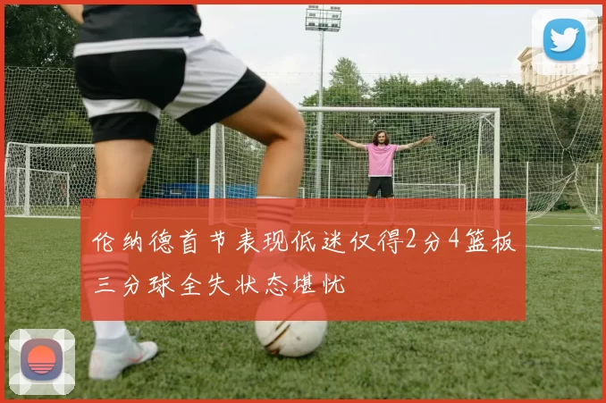 伦纳德首节表现低迷仅得2分4篮板三分球全失状态堪忧